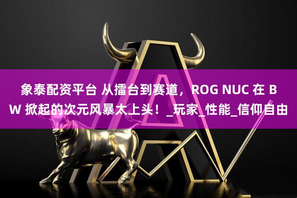 象泰配资平台 从擂台到赛道，ROG NUC 在 BW 掀起的次元风暴太上头！_玩家_性能_信仰自由