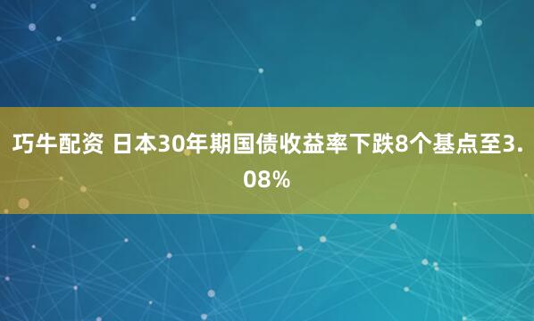 巧牛配资 日本30年期国债收益率下跌8个基点至3.08%