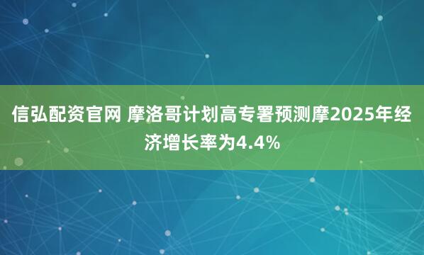 信弘配资官网 摩洛哥计划高专署预测摩2025年经济增长率为4.4%