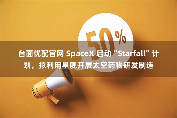 台面优配官网 SpaceX 启动“Starfall”计划，拟利用星舰开展太空药物研发制造