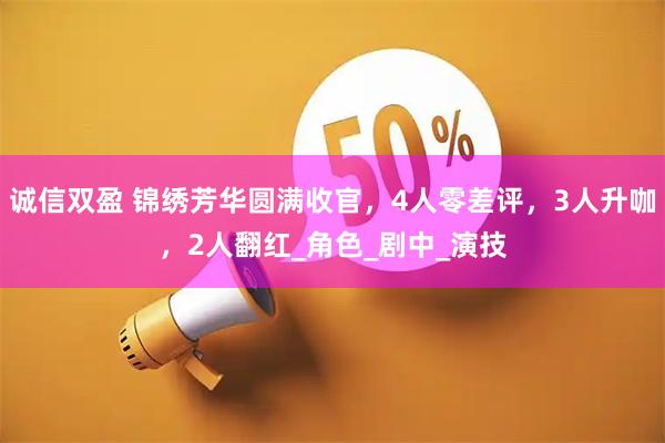 诚信双盈 锦绣芳华圆满收官，4人零差评，3人升咖，2人翻红_角色_剧中_演技