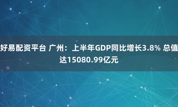 好易配资平台 广州：上半年GDP同比增长3.8% 总值达15080.99亿元