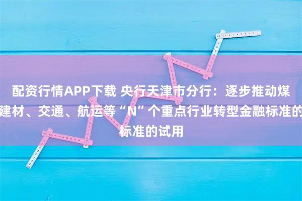 配资行情APP下载 央行天津市分行：逐步推动煤电、建材、交通、航运等“N”个重点行业转型金融标准的试用