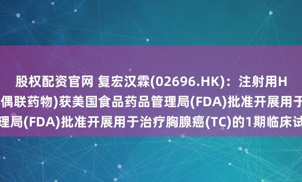 股权配资官网 复宏汉霖(02696.HK)：注射用HLX43(靶向PD-L1抗体偶联药物)获美国食品药品管理局(FDA)批准开展用于治疗胸腺癌(TC)的1期临床试验