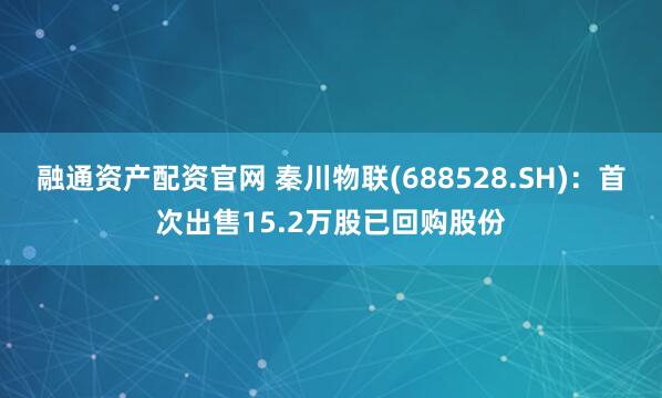 融通资产配资官网 秦川物联(688528.SH)：首次出售15.2万股已回购股份