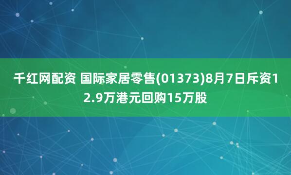 千红网配资 国际家居零售(01373)8月7日斥资12.9万港元回购15万股