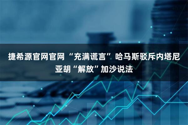 捷希源官网官网 “充满谎言” 哈马斯驳斥内塔尼亚胡“解放”加沙说法
