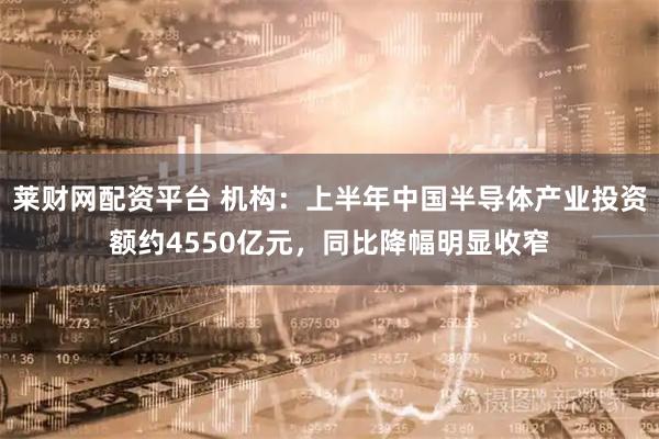 莱财网配资平台 机构：上半年中国半导体产业投资额约4550亿元，同比降幅明显收窄