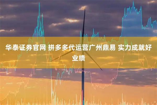 华泰证券官网 拼多多代运营广州鼎易 实力成就好业绩
