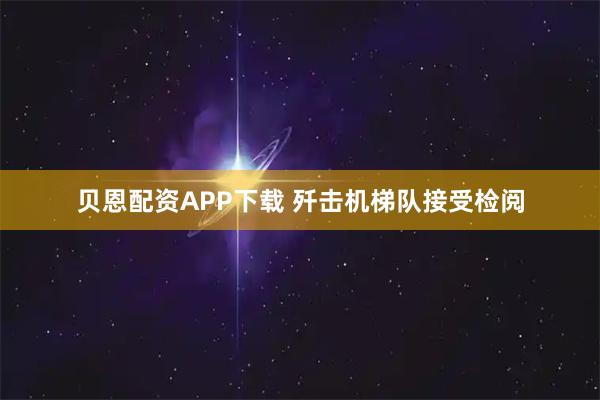 贝恩配资APP下载 歼击机梯队接受检阅