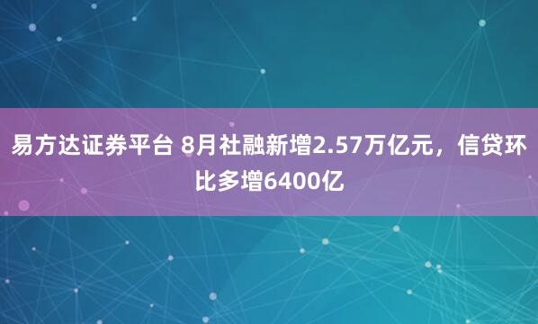 易方达证券平台 8月社融新增2.57万亿元，信贷环比多增6400亿