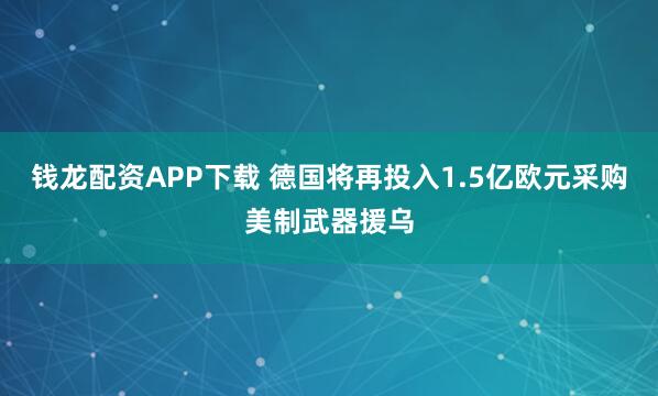 钱龙配资APP下载 德国将再投入1.5亿欧元采购美制武器援乌