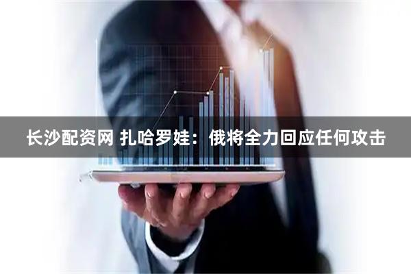 长沙配资网 扎哈罗娃：俄将全力回应任何攻击