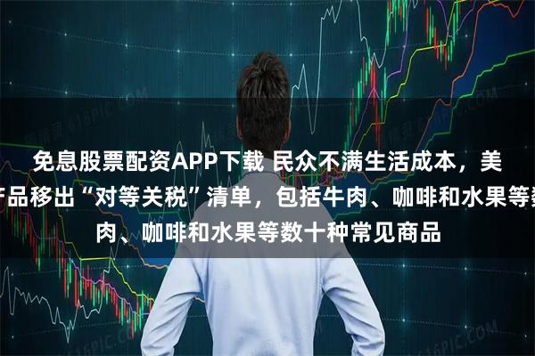 免息股票配资APP下载 民众不满生活成本，美政府将部分农产品移出“对等关税”清单，包括牛肉、咖啡和水果等数十种常见商品