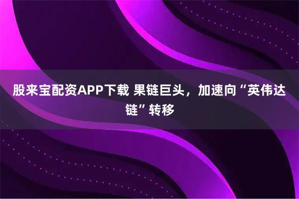 股来宝配资APP下载 果链巨头，加速向“英伟达链”转移