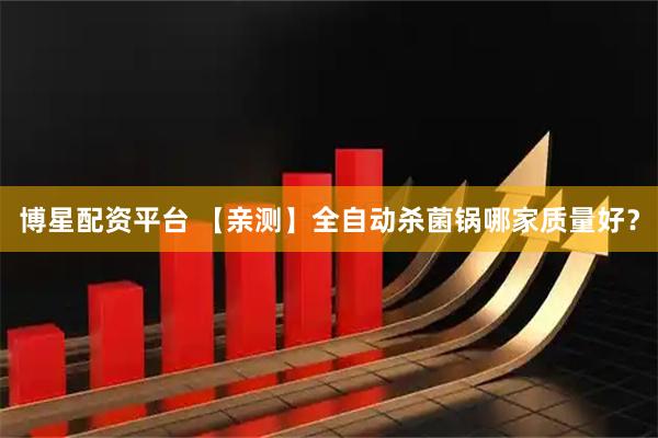 博星配资平台 【亲测】全自动杀菌锅哪家质量好？
