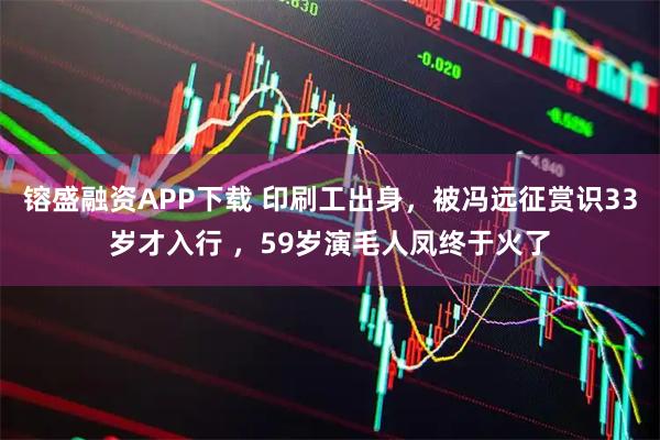 镕盛融资APP下载 印刷工出身，被冯远征赏识33岁才入行 ，59岁演毛人凤终于火了
